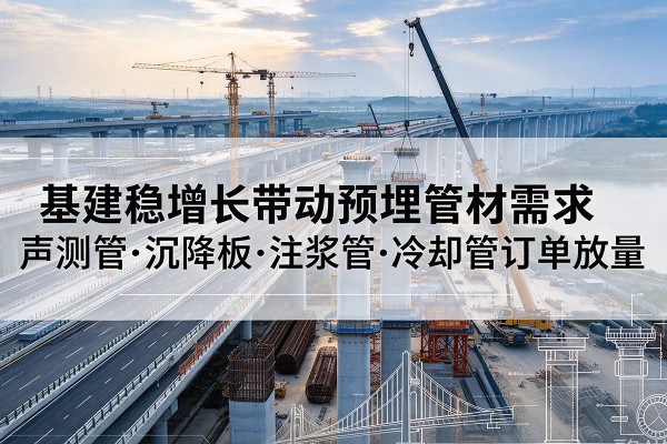 修水基建稳增长带动预埋监测管材需求，声测管、沉降板、注浆管订单持续放量